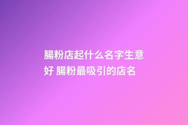 腸粉店起什么名字生意好 腸粉最吸引的店名-第1張-店鋪起名-玄機(jī)派